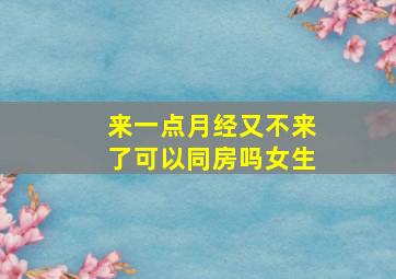 来一点月经又不来了可以同房吗女生