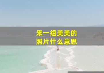 来一组美美的照片什么意思