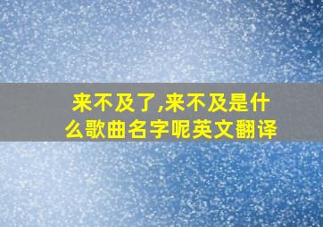 来不及了,来不及是什么歌曲名字呢英文翻译