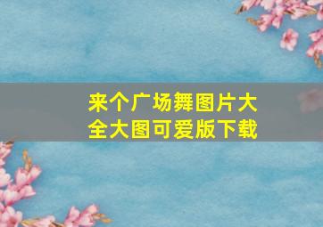 来个广场舞图片大全大图可爱版下载