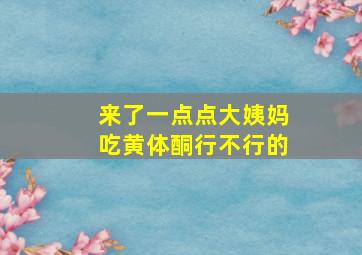 来了一点点大姨妈吃黄体酮行不行的