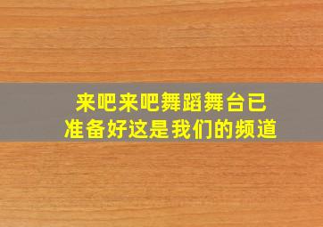 来吧来吧舞蹈舞台已准备好这是我们的频道