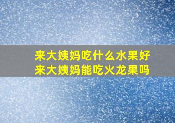 来大姨妈吃什么水果好来大姨妈能吃火龙果吗