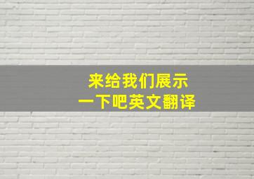 来给我们展示一下吧英文翻译