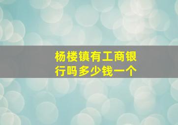 杨楼镇有工商银行吗多少钱一个