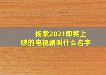 杨紫2021即将上映的电视剧叫什么名字