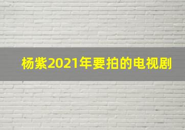 杨紫2021年要拍的电视剧