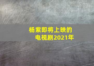 杨紫即将上映的电视剧2021年