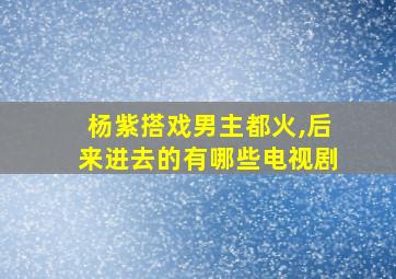 杨紫搭戏男主都火,后来进去的有哪些电视剧