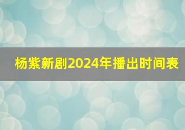 杨紫新剧2024年播出时间表