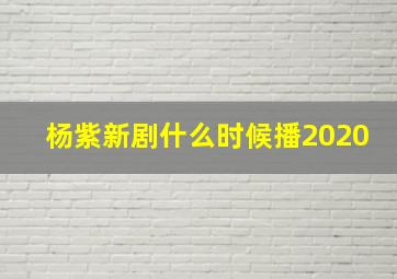 杨紫新剧什么时候播2020