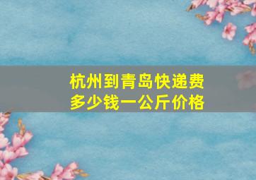 杭州到青岛快递费多少钱一公斤价格