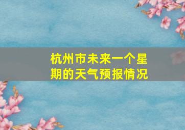 杭州市未来一个星期的天气预报情况