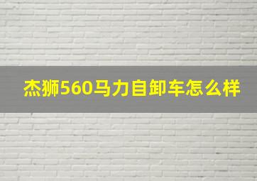 杰狮560马力自卸车怎么样