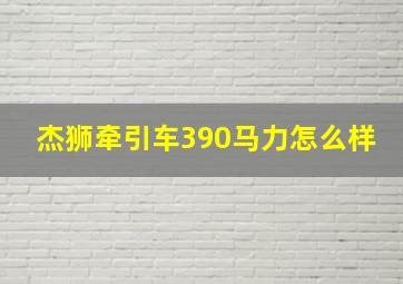 杰狮牵引车390马力怎么样