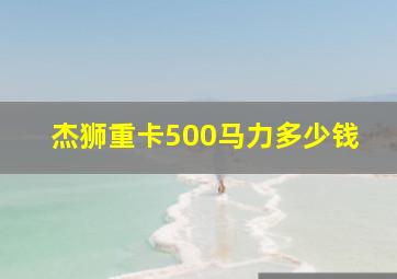 杰狮重卡500马力多少钱