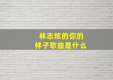 林志炫的你的样子歌曲是什么