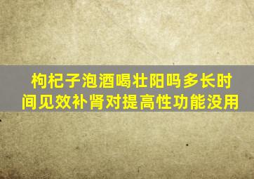 枸杞子泡酒喝壮阳吗多长时间见效补肾对提高性功能没用