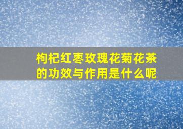 枸杞红枣玫瑰花菊花茶的功效与作用是什么呢