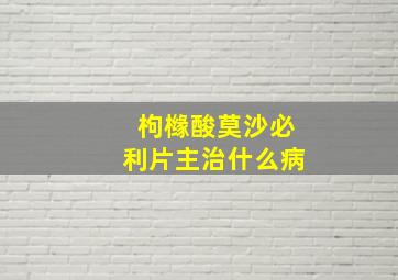 枸橼酸莫沙必利片主治什么病