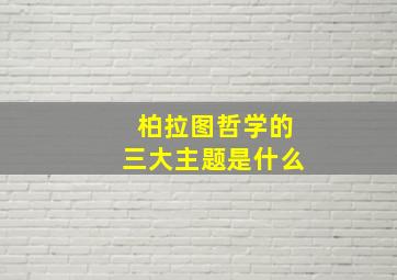 柏拉图哲学的三大主题是什么