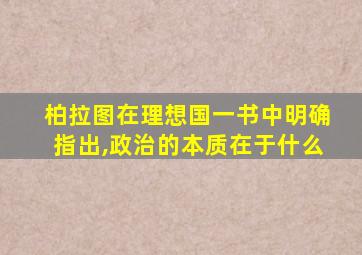 柏拉图在理想国一书中明确指出,政治的本质在于什么