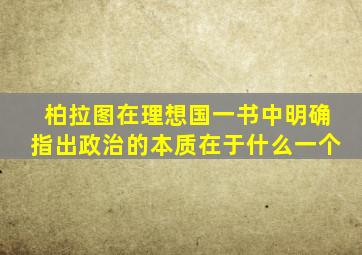 柏拉图在理想国一书中明确指出政治的本质在于什么一个