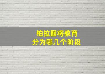 柏拉图将教育分为哪几个阶段