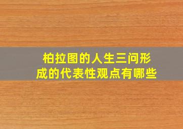 柏拉图的人生三问形成的代表性观点有哪些