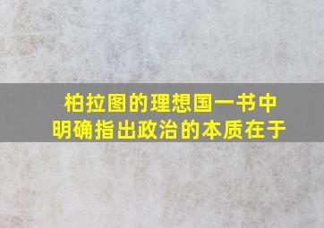 柏拉图的理想国一书中明确指出政治的本质在于