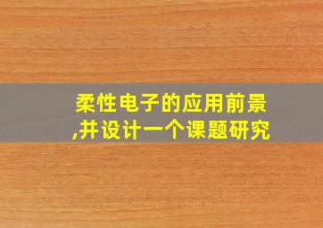 柔性电子的应用前景,并设计一个课题研究