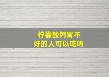 柠檬酸钙胃不好的人可以吃吗