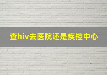 查hiv去医院还是疾控中心