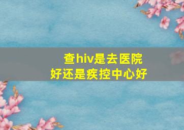 查hiv是去医院好还是疾控中心好