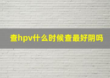 查hpv什么时候查最好阴吗