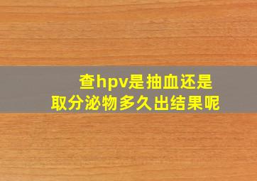 查hpv是抽血还是取分泌物多久出结果呢