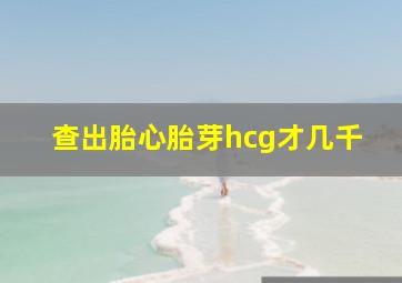 查出胎心胎芽hcg才几千