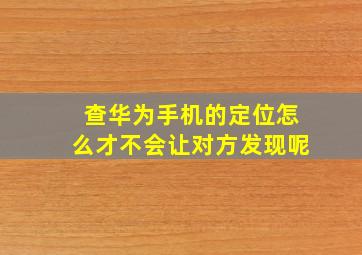 查华为手机的定位怎么才不会让对方发现呢