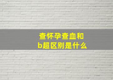 查怀孕查血和b超区别是什么