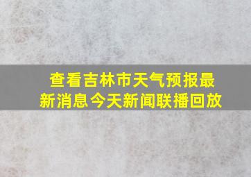 查看吉林市天气预报最新消息今天新闻联播回放