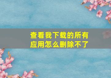 查看我下载的所有应用怎么删除不了