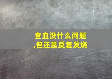 查血没什么问题,但还是反复发烧