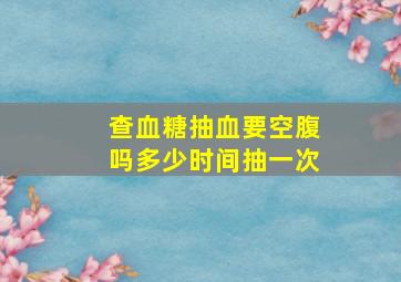 查血糖抽血要空腹吗多少时间抽一次