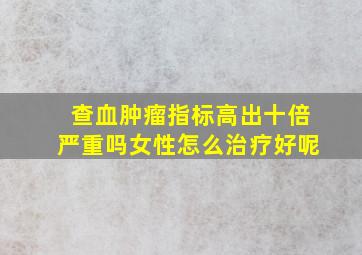 查血肿瘤指标高出十倍严重吗女性怎么治疗好呢