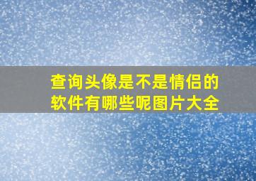 查询头像是不是情侣的软件有哪些呢图片大全