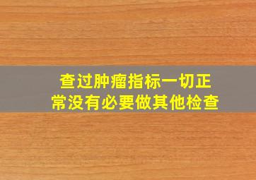 查过肿瘤指标一切正常没有必要做其他检查