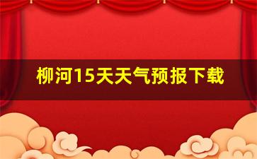 柳河15天天气预报下载