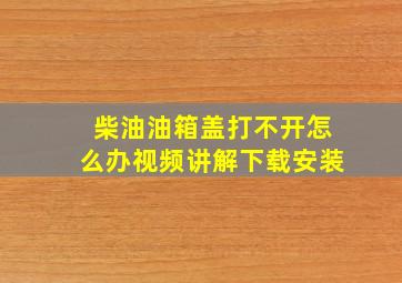 柴油油箱盖打不开怎么办视频讲解下载安装