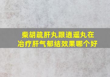 柴胡疏肝丸跟逍遥丸在冶疗肝气郁结效果哪个好