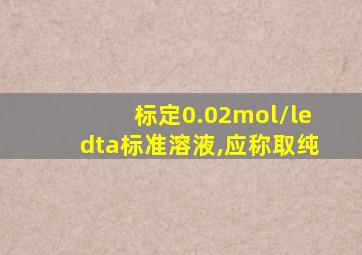 标定0.02mol/ledta标准溶液,应称取纯